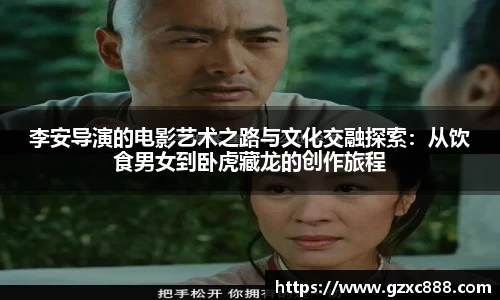 李安导演的电影艺术之路与文化交融探索：从饮食男女到卧虎藏龙的创作旅程