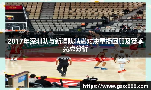 2017年深圳队与新疆队精彩对决重播回顾及赛季亮点分析
