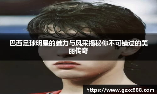 巴西足球明星的魅力与风采揭秘你不可错过的美丽传奇