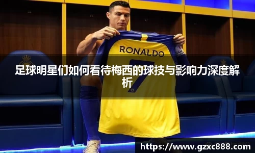 足球明星们如何看待梅西的球技与影响力深度解析