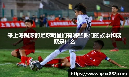 来上海踢球的足球明星们有哪些他们的故事和成就是什么