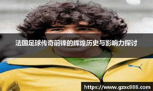 法国足球传奇前锋的辉煌历史与影响力探讨
