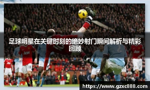足球明星在关键时刻的绝妙射门瞬间解析与精彩回顾