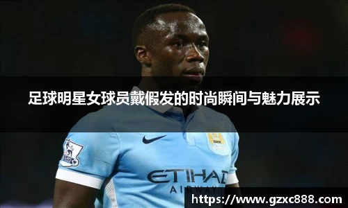 足球明星女球员戴假发的时尚瞬间与魅力展示