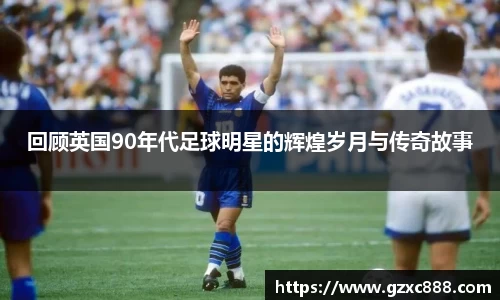 回顾英国90年代足球明星的辉煌岁月与传奇故事